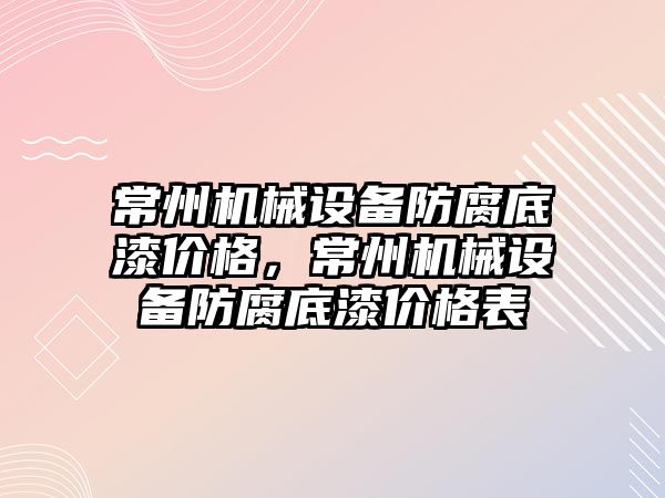 常州機械設(shè)備防腐底漆價格，常州機械設(shè)備防腐底漆價格表