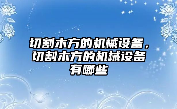 切割木方的機(jī)械設(shè)備，切割木方的機(jī)械設(shè)備有哪些