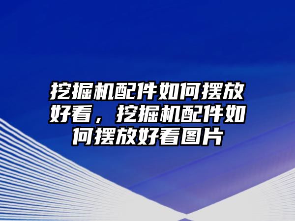 挖掘機(jī)配件如何擺放好看，挖掘機(jī)配件如何擺放好看圖片