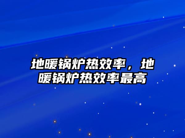 地暖鍋爐熱效率，地暖鍋爐熱效率最高