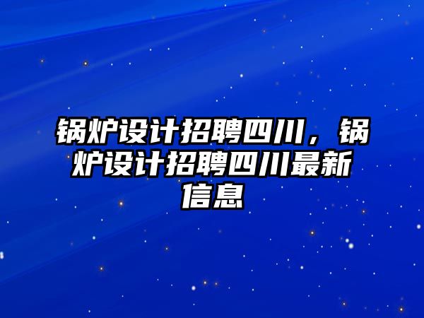 鍋爐設(shè)計招聘四川，鍋爐設(shè)計招聘四川最新信息