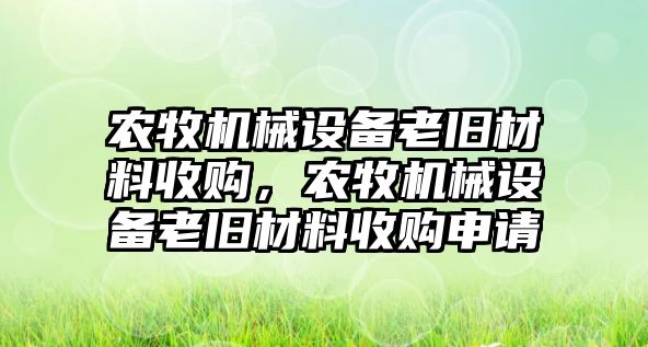 農(nóng)牧機械設(shè)備老舊材料收購，農(nóng)牧機械設(shè)備老舊材料收購申請