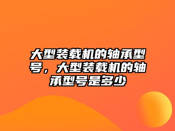 大型裝載機的軸承型號，大型裝載機的軸承型號是多少