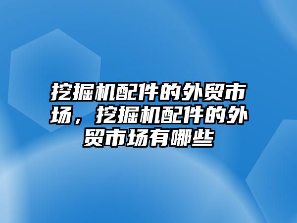 挖掘機(jī)配件的外貿(mào)市場，挖掘機(jī)配件的外貿(mào)市場有哪些