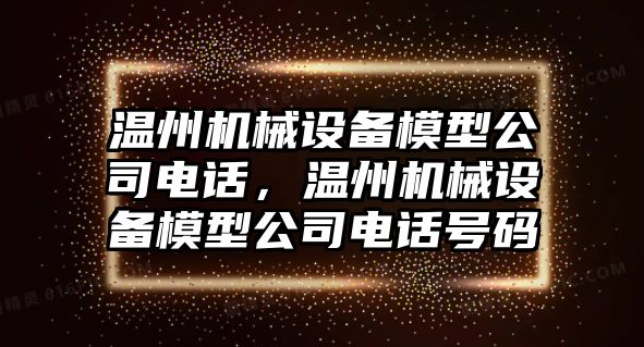 溫州機(jī)械設(shè)備模型公司電話，溫州機(jī)械設(shè)備模型公司電話號碼