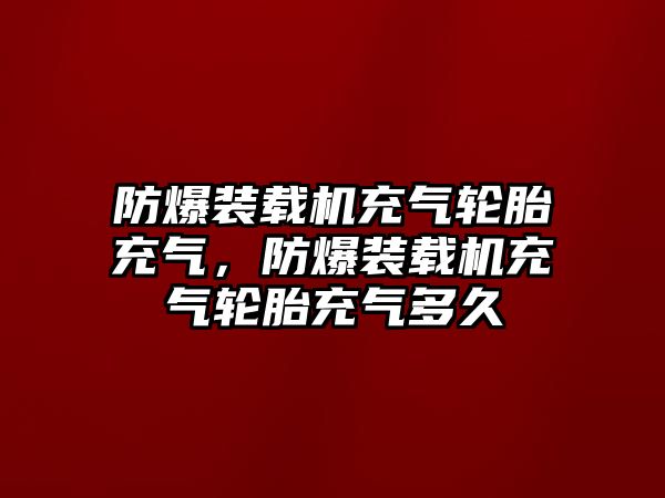 防爆裝載機(jī)充氣輪胎充氣，防爆裝載機(jī)充氣輪胎充氣多久