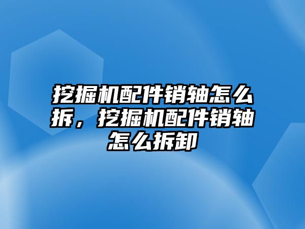 挖掘機(jī)配件銷軸怎么拆，挖掘機(jī)配件銷軸怎么拆卸