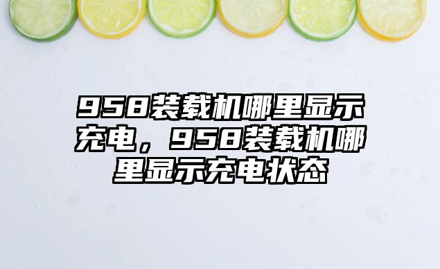 958裝載機哪里顯示充電，958裝載機哪里顯示充電狀態(tài)