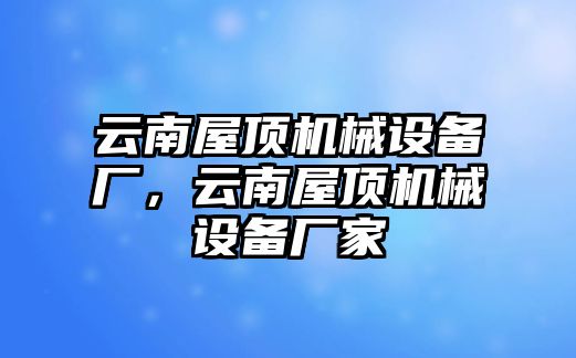 云南屋頂機(jī)械設(shè)備廠，云南屋頂機(jī)械設(shè)備廠家