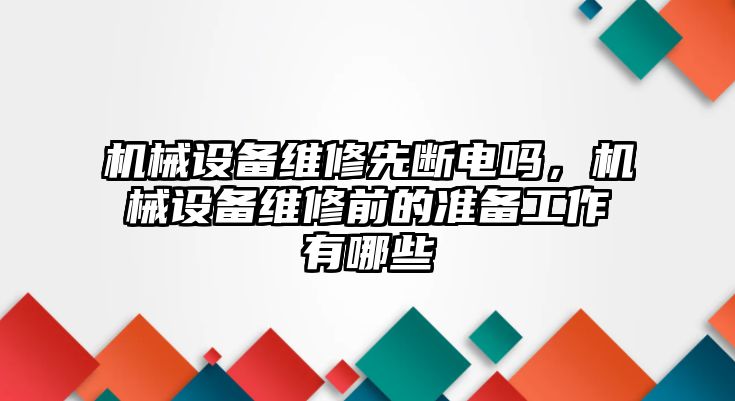 機(jī)械設(shè)備維修先斷電嗎，機(jī)械設(shè)備維修前的準(zhǔn)備工作有哪些