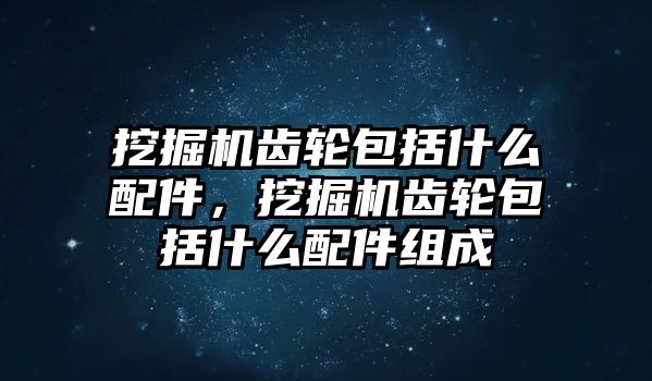 挖掘機(jī)齒輪包括什么配件，挖掘機(jī)齒輪包括什么配件組成