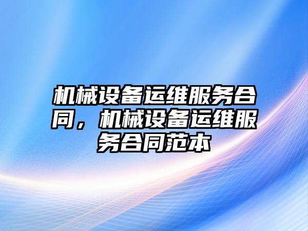 機械設(shè)備運維服務(wù)合同，機械設(shè)備運維服務(wù)合同范本