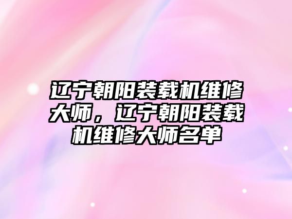 遼寧朝陽裝載機維修大師，遼寧朝陽裝載機維修大師名單