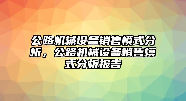 公路機(jī)械設(shè)備銷售模式分析，公路機(jī)械設(shè)備銷售模式分析報(bào)告