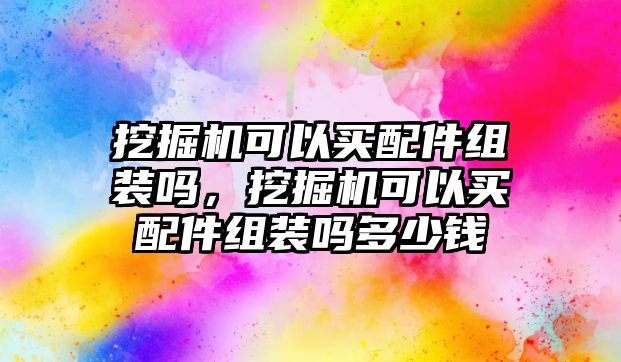 挖掘機(jī)可以買配件組裝嗎，挖掘機(jī)可以買配件組裝嗎多少錢