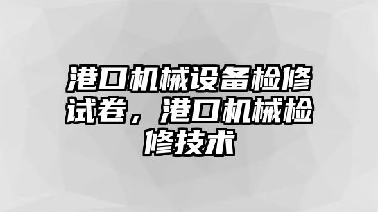 港口機械設(shè)備檢修試卷，港口機械檢修技術(shù)