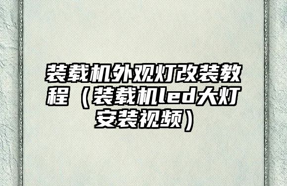 裝載機外觀燈改裝教程（裝載機led大燈安裝視頻）