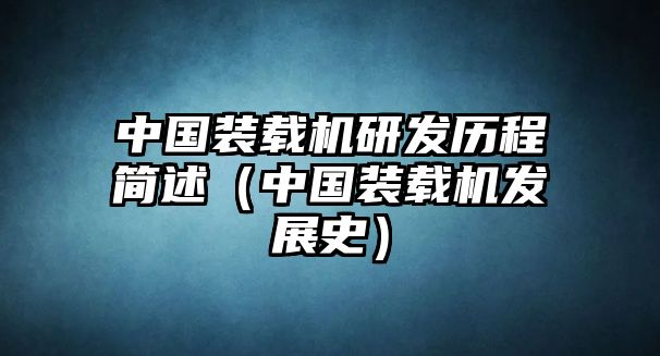 中國裝載機研發(fā)歷程簡述（中國裝載機發(fā)展史）