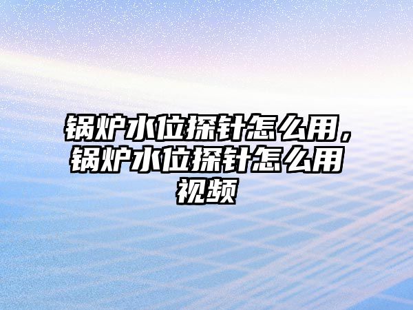 鍋爐水位探針怎么用，鍋爐水位探針怎么用視頻