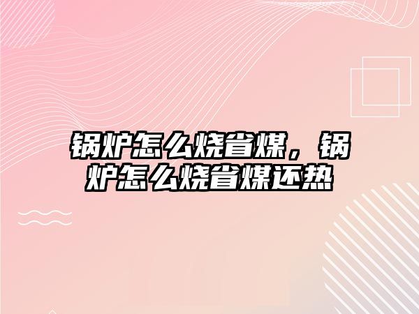 鍋爐怎么燒省煤，鍋爐怎么燒省煤還熱