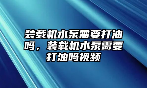 裝載機水泵需要打油嗎，裝載機水泵需要打油嗎視頻