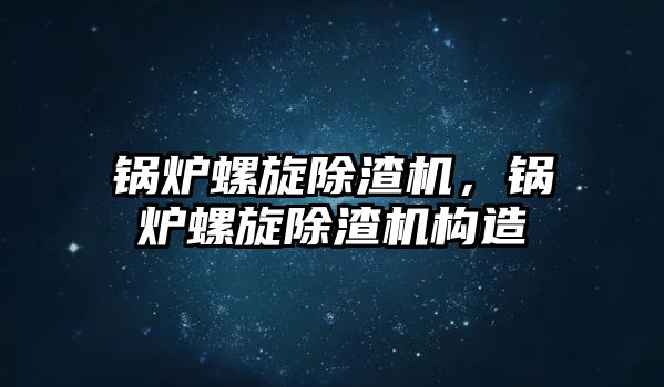 鍋爐螺旋除渣機，鍋爐螺旋除渣機構(gòu)造