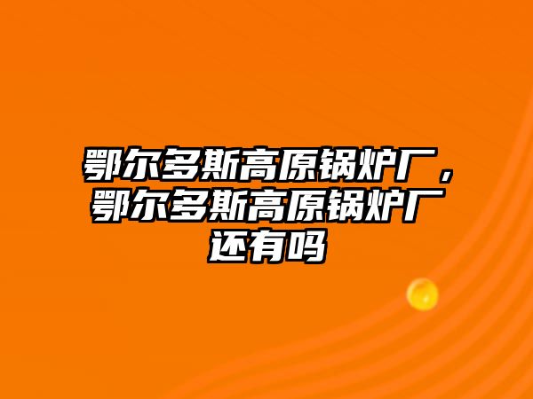 鄂爾多斯高原鍋爐廠，鄂爾多斯高原鍋爐廠還有嗎