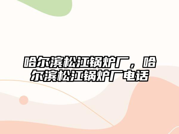 哈爾濱松江鍋爐廠，哈爾濱松江鍋爐廠電話