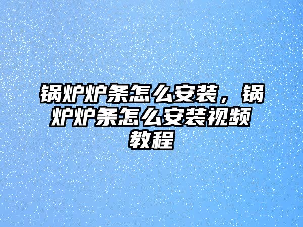 鍋爐爐條怎么安裝，鍋爐爐條怎么安裝視頻教程