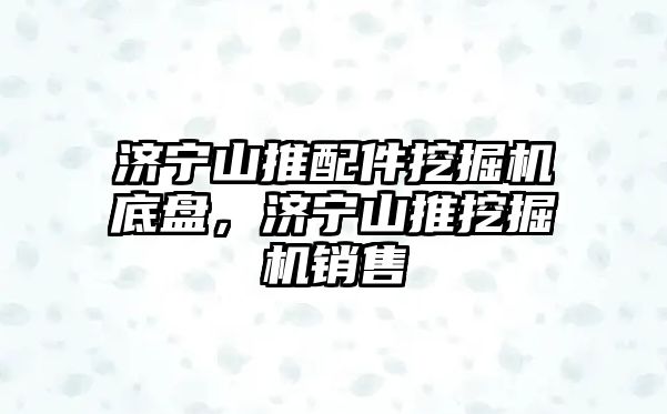 濟寧山推配件挖掘機底盤，濟寧山推挖掘機銷售