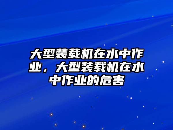 大型裝載機(jī)在水中作業(yè)，大型裝載機(jī)在水中作業(yè)的危害