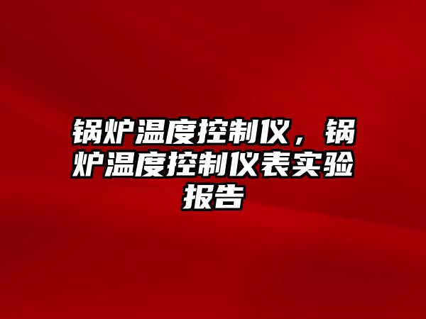 鍋爐溫度控制儀，鍋爐溫度控制儀表實驗報告