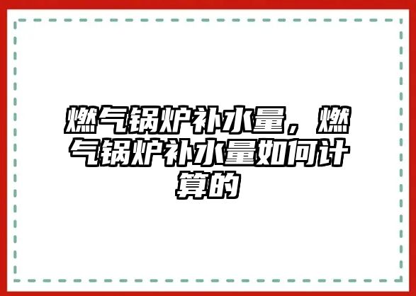 燃?xì)忮仩t補(bǔ)水量，燃?xì)忮仩t補(bǔ)水量如何計(jì)算的