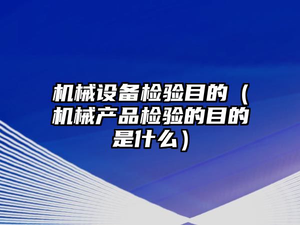 機(jī)械設(shè)備檢驗(yàn)?zāi)康模C(jī)械產(chǎn)品檢驗(yàn)的目的是什么）