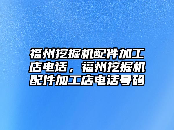 福州挖掘機配件加工店電話，福州挖掘機配件加工店電話號碼