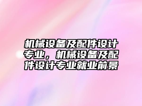 機(jī)械設(shè)備及配件設(shè)計(jì)專業(yè)，機(jī)械設(shè)備及配件設(shè)計(jì)專業(yè)就業(yè)前景