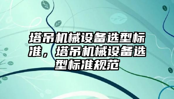 塔吊機械設(shè)備選型標準，塔吊機械設(shè)備選型標準規(guī)范