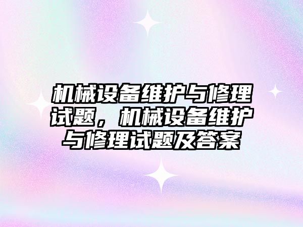 機械設(shè)備維護與修理試題，機械設(shè)備維護與修理試題及答案