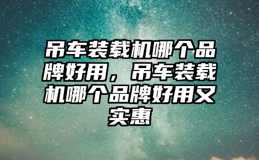 吊車裝載機(jī)哪個(gè)品牌好用，吊車裝載機(jī)哪個(gè)品牌好用又實(shí)惠