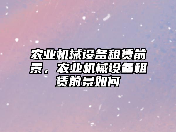 農業(yè)機械設備租賃前景，農業(yè)機械設備租賃前景如何