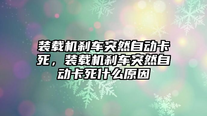 裝載機剎車突然自動卡死，裝載機剎車突然自動卡死什么原因