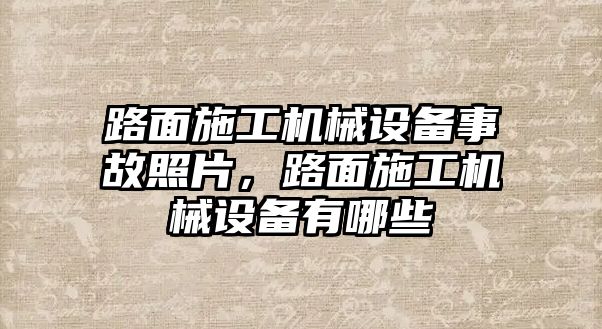 路面施工機械設備事故照片，路面施工機械設備有哪些