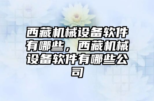 西藏機械設備軟件有哪些，西藏機械設備軟件有哪些公司