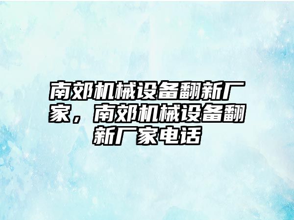 南郊機(jī)械設(shè)備翻新廠家，南郊機(jī)械設(shè)備翻新廠家電話(huà)