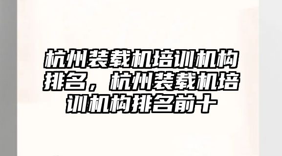 杭州裝載機培訓機構排名，杭州裝載機培訓機構排名前十