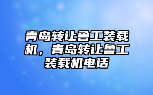 青島轉(zhuǎn)讓魯工裝載機(jī)，青島轉(zhuǎn)讓魯工裝載機(jī)電話