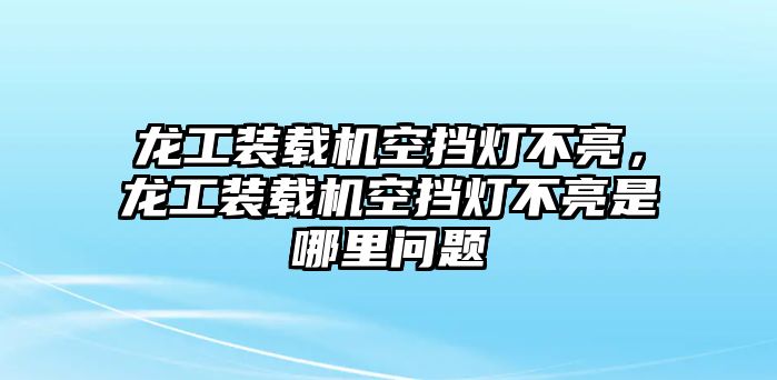 龍工裝載機(jī)空擋燈不亮，龍工裝載機(jī)空擋燈不亮是哪里問題