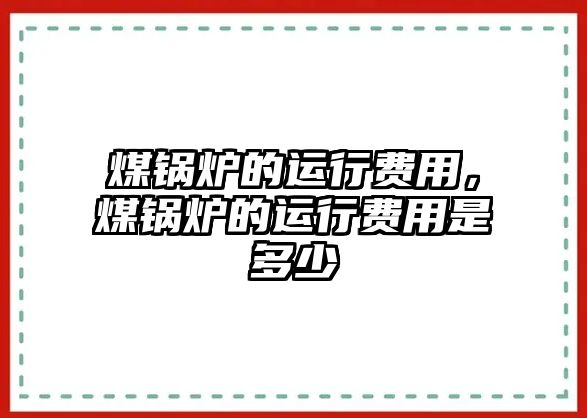 煤鍋爐的運(yùn)行費(fèi)用，煤鍋爐的運(yùn)行費(fèi)用是多少