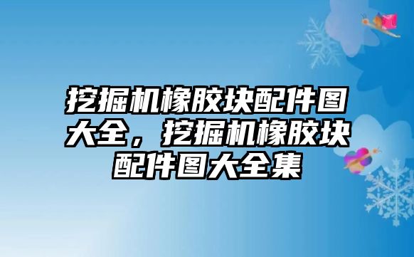 挖掘機(jī)橡膠塊配件圖大全，挖掘機(jī)橡膠塊配件圖大全集