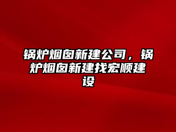 鍋爐煙囪新建公司，鍋爐煙囪新建找宏順建設